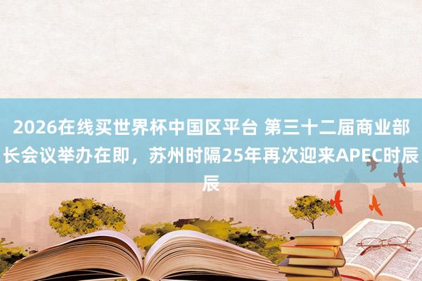 2026在线买世界杯中国区平台 第三十二届商业部长会议举办在即,苏州时隔25年再次迎来APEC时辰
