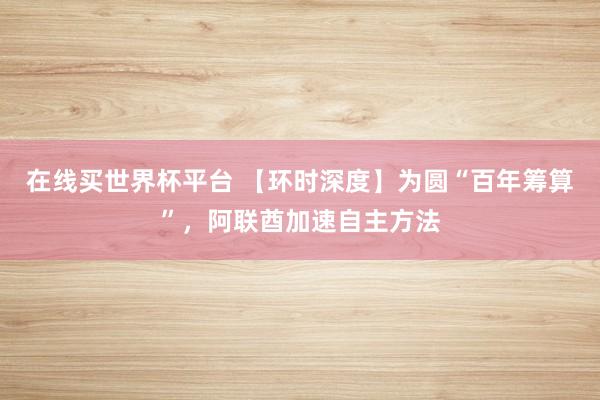 在线买世界杯平台 【环时深度】为圆“百年筹算”,阿联酋加速自主方法