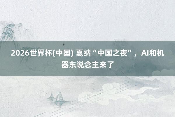 2026世界杯(中国) 戛纳“中国之夜”,AI和机器东说念主来了