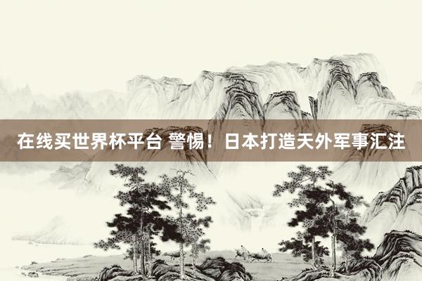 在线买世界杯平台 警惕!日本打造天外军事汇注