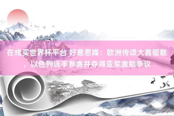 在线买世界杯平台 好意思媒:欧洲传颂大赛驱散,以色列选手参赛并夺得亚军激勉争议