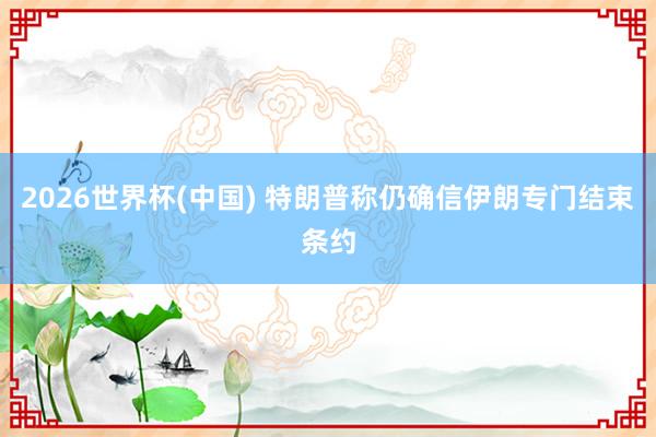 2026世界杯(中国) 特朗普称仍确信伊朗专门结束条约