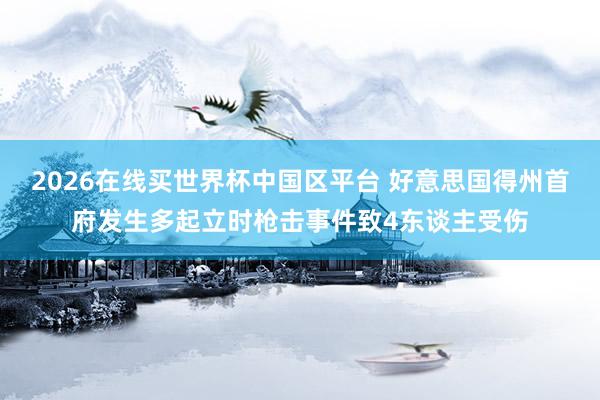 2026在线买世界杯中国区平台 好意思国得州首府发生多起立时枪击事件致4东谈主受伤