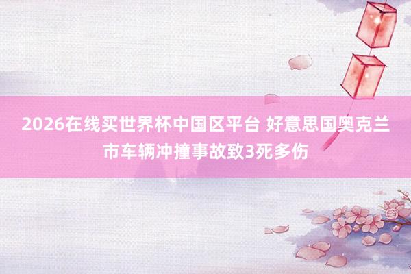 2026在线买世界杯中国区平台 好意思国奥克兰市车辆冲撞事故致3死多伤