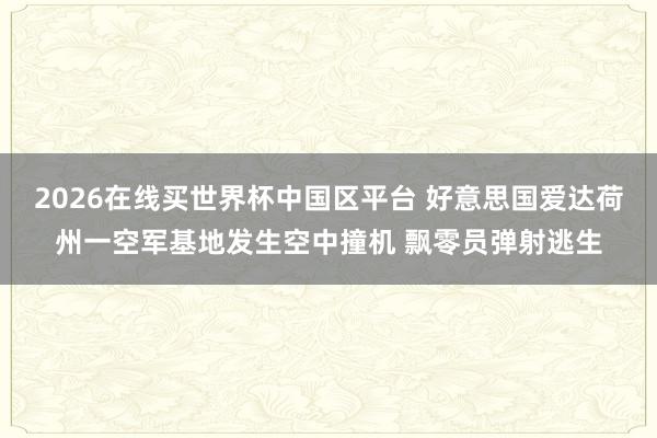 2026在线买世界杯中国区平台 好意思国爱达荷州一空军基地发生空中撞机 飘零员弹射逃生