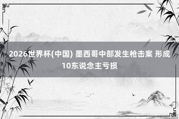 2026世界杯(中国) 墨西哥中部发生枪击案 形成10东说念主亏损