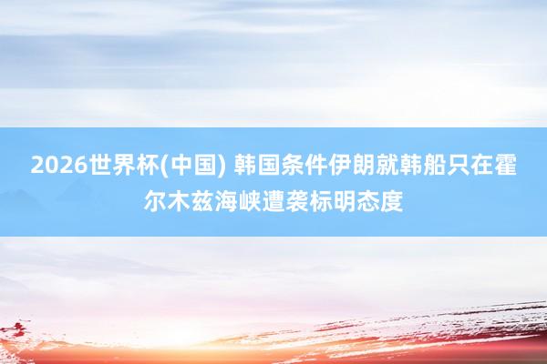 2026世界杯(中国) 韩国条件伊朗就韩船只在霍尔木兹海峡遭袭标明态度
