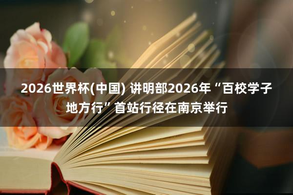 2026世界杯(中国) 讲明部2026年“百校学子地方行”首站行径在南京举行