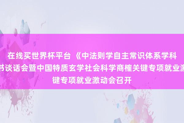 在线买世界杯平台 《中法则学自主常识体系学科手册》出书谈话会暨中国特质玄学社会科学商榷关键专项就业激动会召开