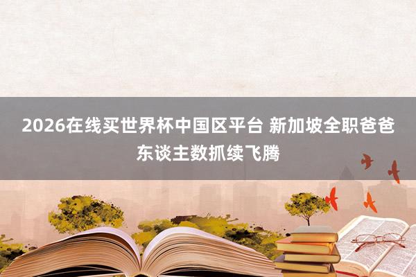 2026在线买世界杯中国区平台 新加坡全职爸爸东谈主数抓续飞腾