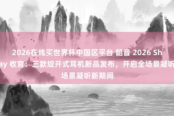2026在线买世界杯中国区平台 韶音 2026 Shokz Day 收官:三款绽开式耳机新品发布,开启全场景凝听新期间