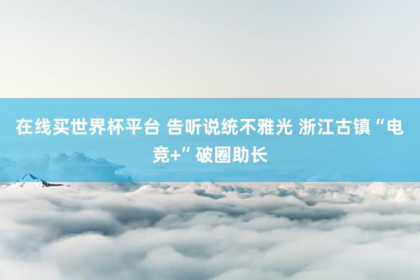 在线买世界杯平台 告听说统不雅光 浙江古镇“电竞+”破圈助长