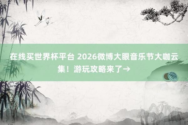 在线买世界杯平台 2026微博大眼音乐节大咖云集!游玩攻略来了→