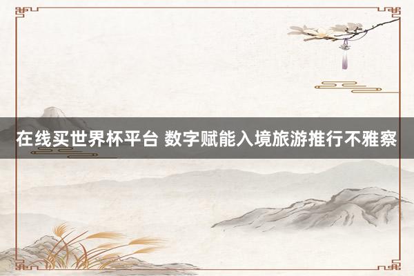 在线买世界杯平台 数字赋能入境旅游推行不雅察