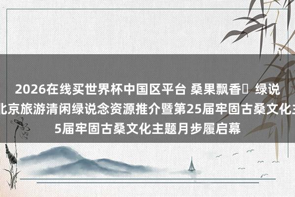 2026在线买世界杯中国区平台 桑果飘香・绿说念摘鲜绘乡韵 北京旅游清闲绿说念资源推介暨第25届牢固古桑文化主题月步履启幕