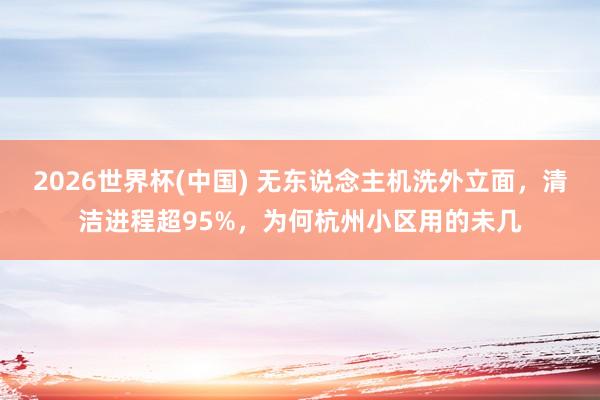 2026世界杯(中国) 无东说念主机洗外立面,清洁进程超95%,为何杭州小区用的未几