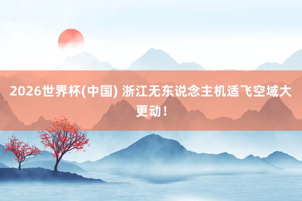 2026世界杯(中国) 浙江无东说念主机适飞空域大更动!
