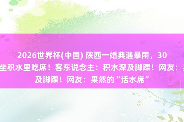 2026世界杯(中国) 陕西一婚典遇暴雨,30多桌客东说念主坐积水里吃席!客东说念主:积水深及脚踝!网友:果然的“活水席”