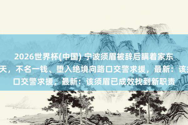 2026世界杯(中国) 宁波须眉被辞后瞒着家东说念主,在车里住了7天,不名一钱、堕入绝境向路口交警求援,最新:该须眉已成效找到新职责