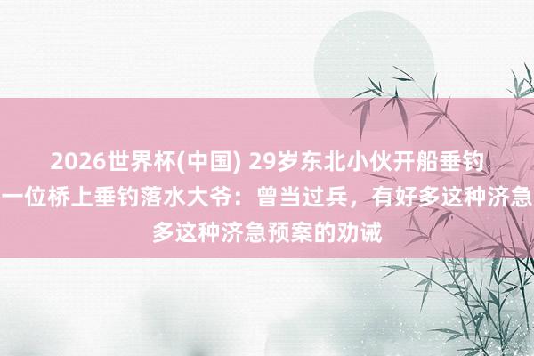 2026世界杯(中国) 29岁东北小伙开船垂钓时,救上来一位桥上垂钓落水大爷:曾当过兵,有好多这种济急预案的劝诫