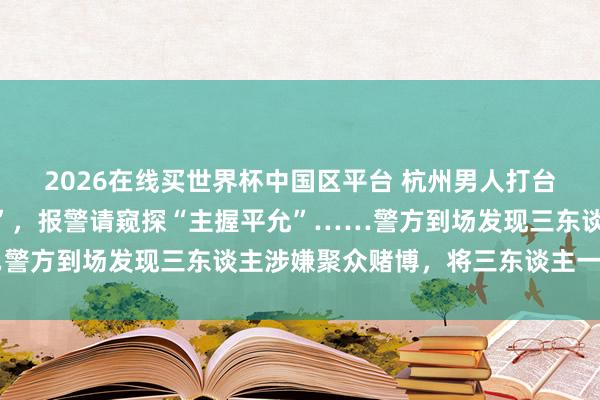 2026在线买世界杯中国区平台 杭州男人打台球以为被敌手“作念局”,报警请窥探“主握平允”……警方到场发现三东谈主涉嫌聚众赌博,将三东谈主一皆拘留