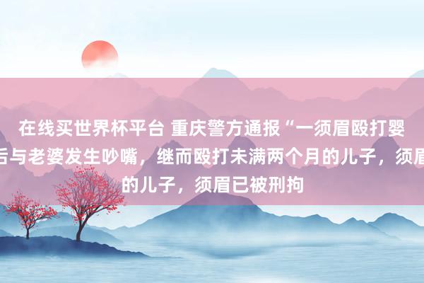 在线买世界杯平台 重庆警方通报“一须眉殴打婴儿”：酒后与老婆发生吵嘴，继而殴打未满两个月的儿子，<a href=