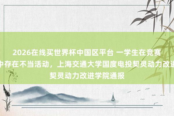 2026在线买世界杯中国区平台 一学生在竞赛奖金分派中存在不当活动,上海交通大学国度电投契灵动力改进学院通报