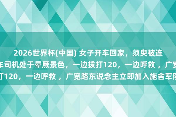 2026世界杯(中国) 女子开车回家，须臾被连续撞击，她下车发现后车司机处于晕厥景色，一边拨打120，一边呼救 ，<a href=