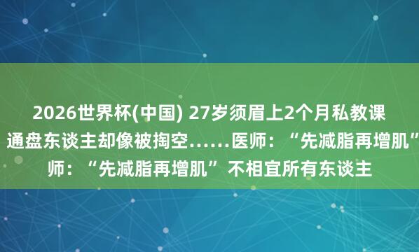 2026世界杯(中国) 27岁须眉上2个月私教课减肥只瘦了1.6kg,通盘东谈主却像被掏空……医师:“先减脂再增肌” 不相宜所有东谈主