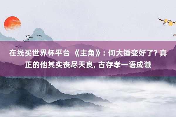 在线买世界杯平台 《主角》: 何大锤变好了? 真正的他其实丧尽天良， 古存孝一语成谶