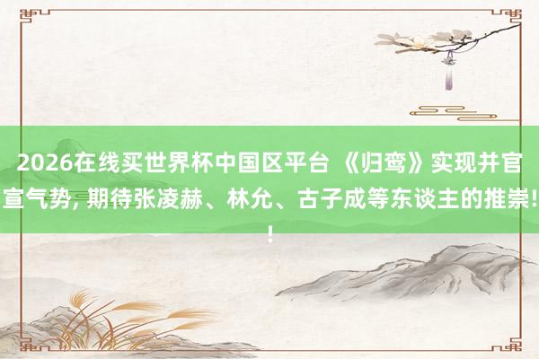 2026在线买世界杯中国区平台 《归鸾》实现并官宣气势， 期待张凌赫、林允、古子成等东谈主的推崇!