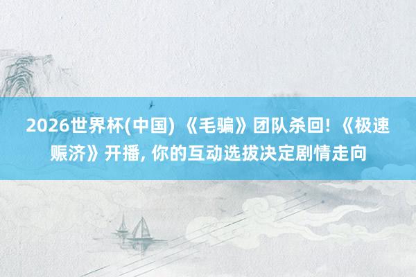2026世界杯(中国) 《毛骗》团队杀回! 《极速赈济》开播, 你的互动选拔决定剧情走向