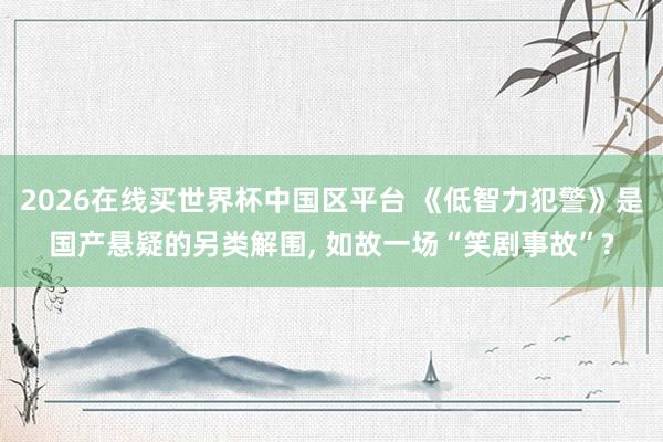 2026在线买世界杯中国区平台 《低智力犯警》是国产悬疑的另类解围, 如故一场“笑剧事故”?