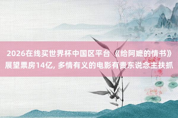 2026在线买世界杯中国区平台 《给阿嬷的情书》展望票房14亿, 多情有义的电影有贵东说念主扶抓