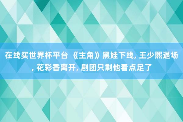 在线买世界杯平台 《主角》黑娃下线, 王少熙退场, 花彩香离开, 剧团只剩他看点足了