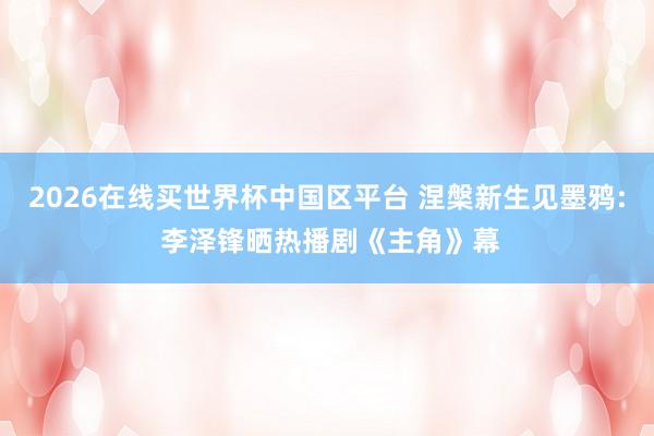 2026在线买世界杯中国区平台 涅槃新生见墨鸦: 李泽锋晒热播剧《主角》幕