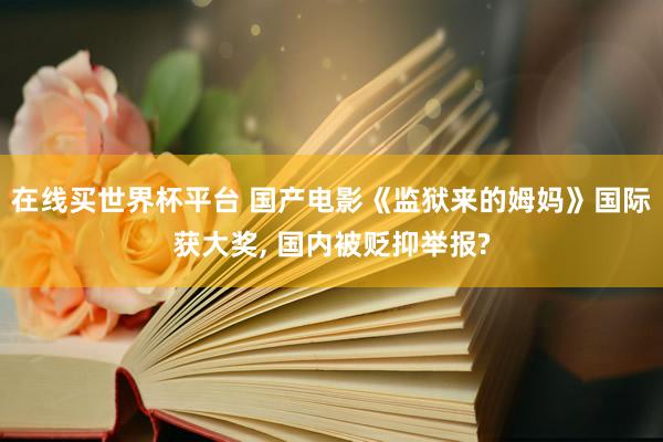 在线买世界杯平台 国产电影《监狱来的姆妈》国际获大奖, 国内被贬抑举报?