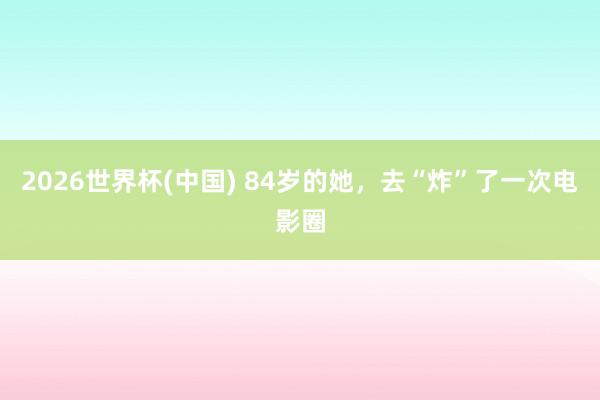 2026世界杯(中国) 84岁的她，<a href=
