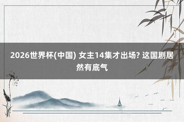 2026世界杯(中国) 女主14集才出场? 这国剧居然有底气