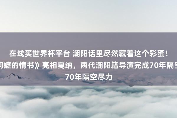 在线买世界杯平台 潮阳话里尽然藏着这个彩蛋!《给阿嬷的情书》亮相戛纳,两代潮阳籍导演完成70年隔空尽力