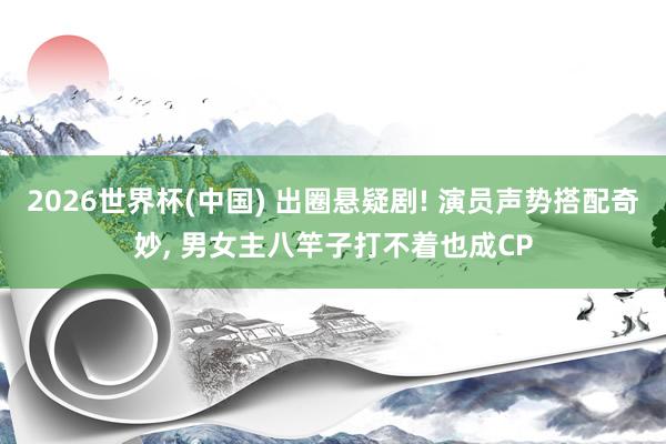 2026世界杯(中国) 出圈悬疑剧! 演员声势搭配奇妙, 男女主八竿子打不着也成CP