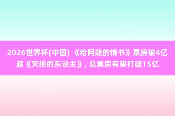 2026世界杯(中国) 《给阿嬷的情书》票房破4亿超《灭绝的东谈主》, 总票房有望打破15亿