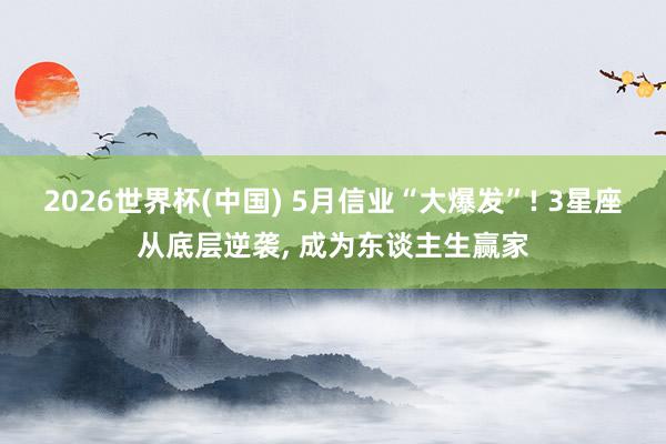 2026世界杯(中国) 5月信业“大爆发”! 3星座从底层逆袭, 成为东谈主生赢家