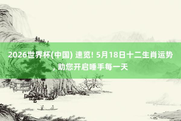 2026世界杯(中国) 速览! 5月18日十二生肖运势, 助您开启唾手每一天
