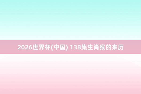 2026世界杯(中国) 138集生肖猴的来历