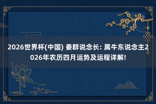 2026世界杯(中国) 姜群说念长: 属牛东说念主2026年农历四月运势及运程详解!
