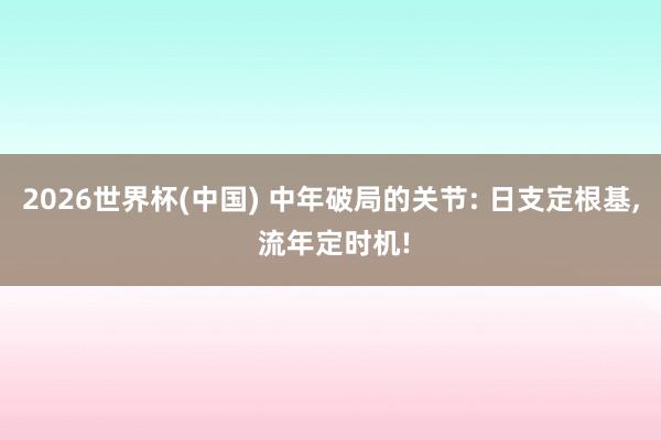 2026世界杯(中国) 中年破局的关节: 日支定根基, 流年定时机!