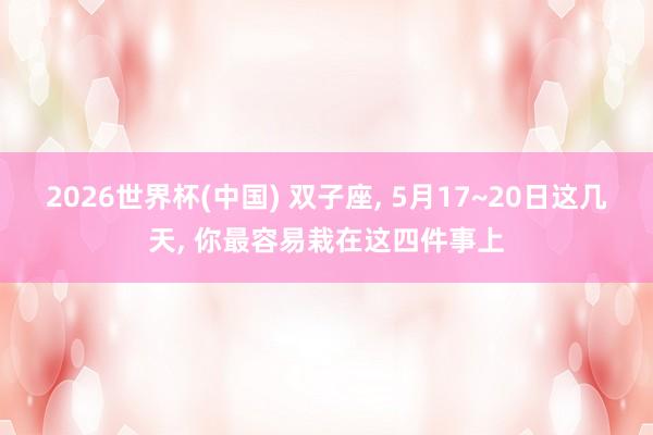 2026世界杯(中国) 双子座, 5月17~20日这几天, 你最容易栽在这四件事上