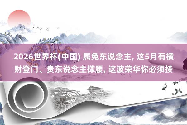 2026世界杯(中国) 属兔东说念主, 这5月有横财登门、贵东说念主撑腰, 这波荣华你必须接