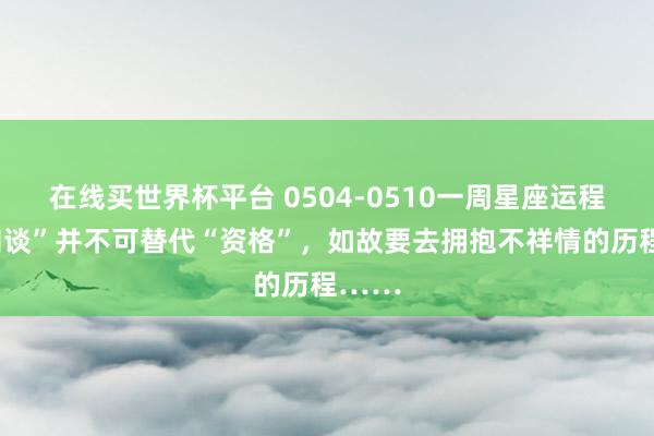 在线买世界杯平台 0504-0510一周星座运程:“知谈”并不可替代“资格”,如故要去拥抱不祥情的历程……